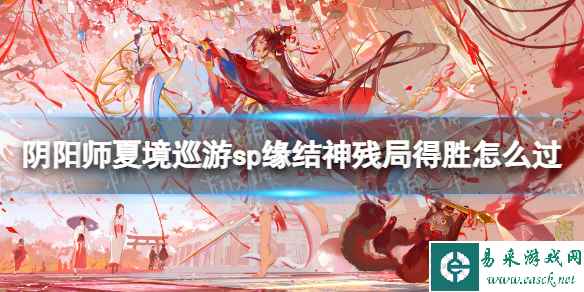 《阴阳师》夏境巡游sp缘结神残局得胜怎么过 夏境巡游残局得胜纺愿缘结神通关攻略