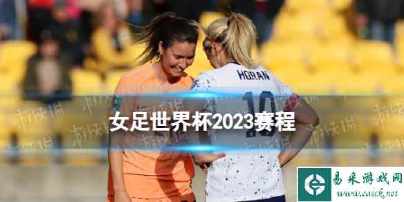 女足世界杯2023赛程 2023女足世界杯完整赛程表