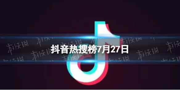 抖音热搜榜7月27日 抖音热搜排行榜今日榜7.27