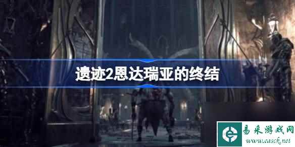 遗迹2恩达瑞亚的终结,遗迹2恩达瑞亚的终结怎么做