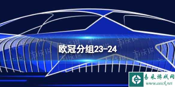 欧冠分组23-24 2023-24赛季欧冠抽签结果分组名单