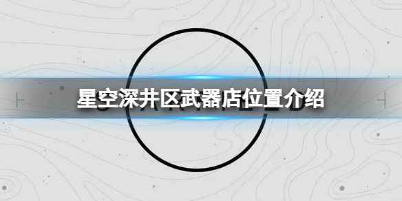 《星空》深井区武器店在什么地方？深井区武器店位置介绍