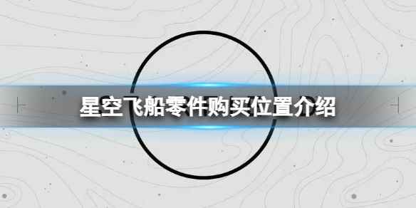 《星空》飞船零件在哪购买？飞船零件购买位置介绍