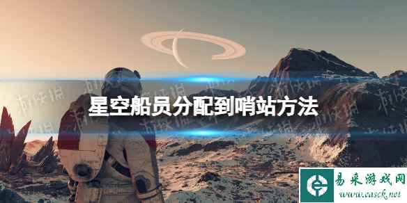 《星空》怎么分配船员到哨站？ 船员分配到哨站方法