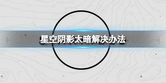 《星空》阴影太暗了怎么办？阴影太暗解决办法