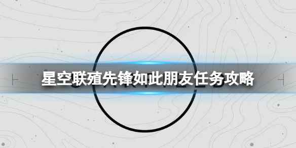 《星空》联殖先锋如此朋友任务怎么做？联殖先锋如此朋友任务攻略