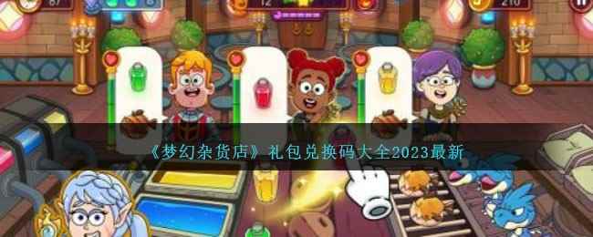 《梦幻杂货店》礼包兑换码大全2023最新