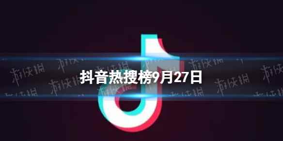 抖音热搜榜9月27日 抖音热搜排行榜今日榜9.27