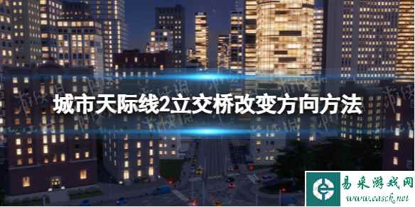 《城市天际线2》立交桥怎么改变方向？ 立交桥改变方向方法