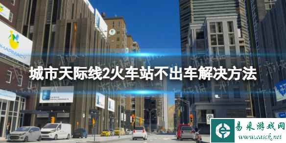 《城市天际线2》火车站不出车怎么办？ 火车站不出车解决方法