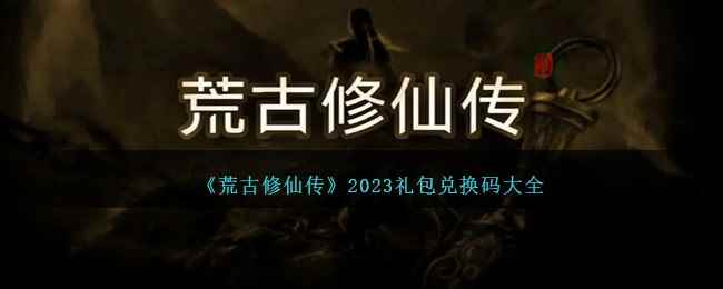 《荒古修仙传》2023礼包兑换码大全