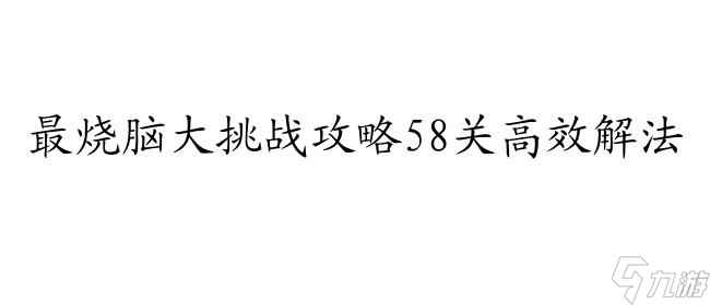 最烧脑大挑战攻略58关怎么过-高效解法分享