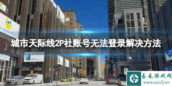 《城市天际线2》P社账号无法登录怎么办？ P社账号无法登录解决方法