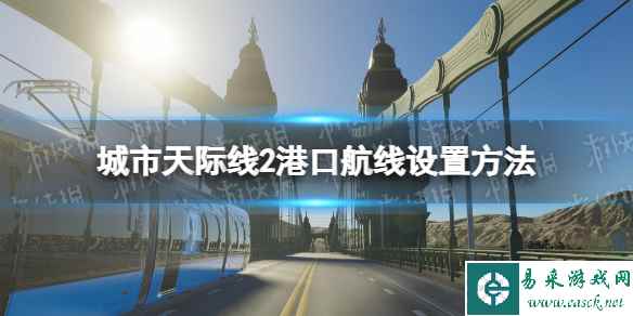 《城市天际线2》港口航线怎么设置？ 港口航线设置方法