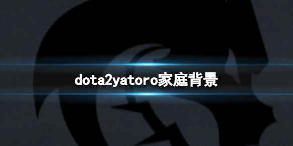 《dota2》dota2yatoro家庭背景