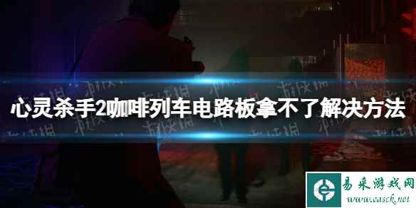 《心灵杀手2》咖啡列车电路板拿不了怎么办？ 咖啡列车电路板拿不了解决方法