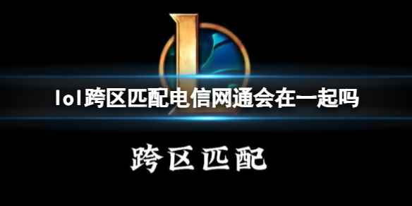 《英雄联盟》跨区匹配电信网通玩法介绍