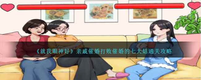 《就我眼神好》亲戚催婚打败催婚的七大姑通关攻略