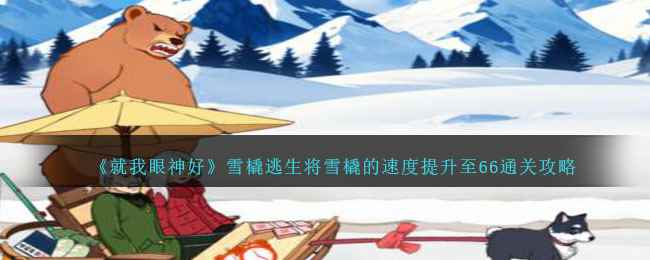 《就我眼神好》雪橇逃生将雪橇的速度提升至66通关攻略