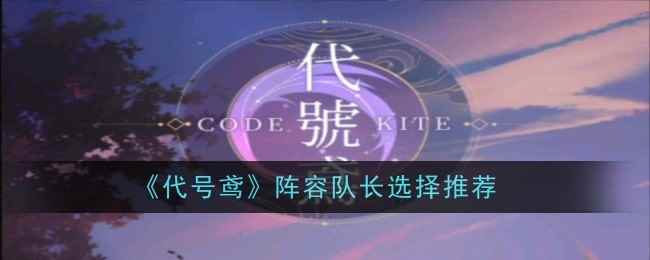 《代号鸢》阵容队长选择推荐