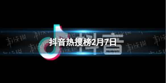 抖音热搜榜2月7日 抖音热搜排行榜今日榜2.7