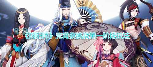 《阴阳师》元宵祭挑战第一阶段玩法攻略