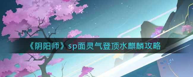 《阴阳师》sp面灵气登顶水麒麟攻略​