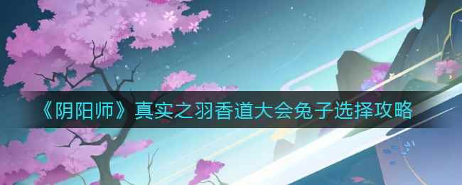 《阴阳师》真实之羽香道大会兔子选择攻略