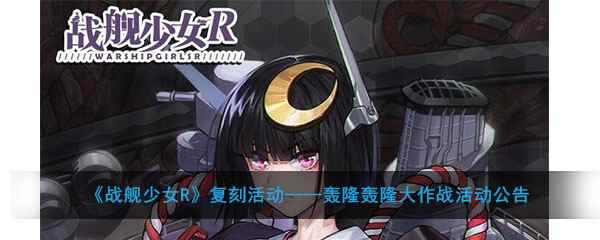 《战舰少女R》复刻活动——轰隆轰隆大作战活动公告