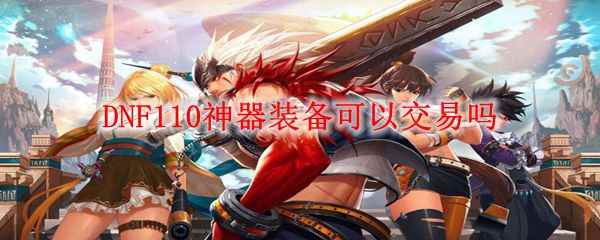 DNF110神器装备可以交易吗