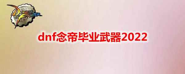 dnf念帝毕业武器2022