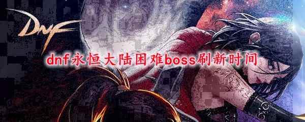 dnf永恒大陆困难boss刷新时间