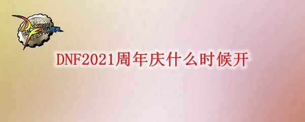 《DNF》2021周年庆开放时间