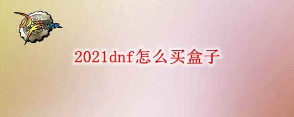 2021dnf怎么买盒子