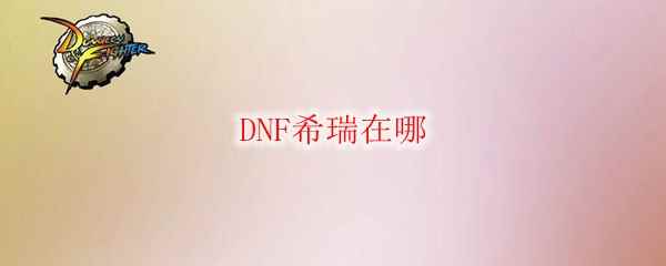 DNF希瑞在哪