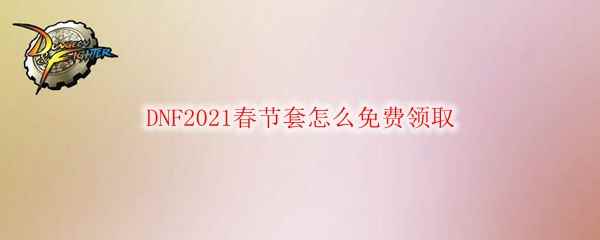 DNF2021春节套怎么免费领取