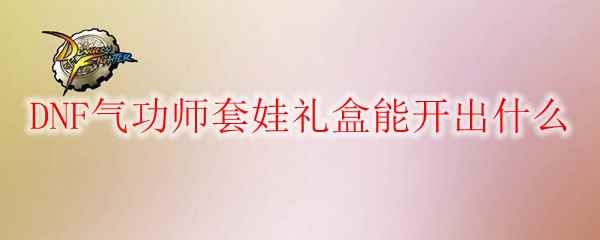 DNF气功师套娃礼盒能开出什么