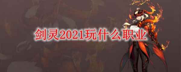 剑灵2021玩什么职业