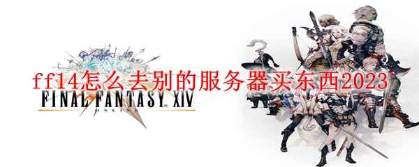 ff14怎么去别的服务器买东西2023