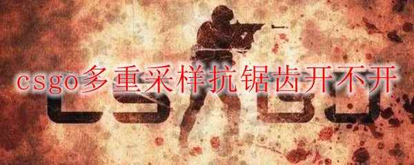 csgo多重采样抗锯齿开不开