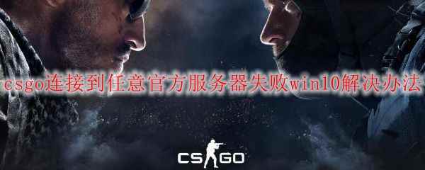 csgo连接到任意官方服务器失败win10解决办法