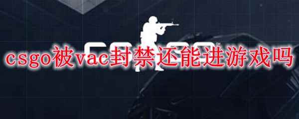 csgo被vac封禁还能进游戏吗