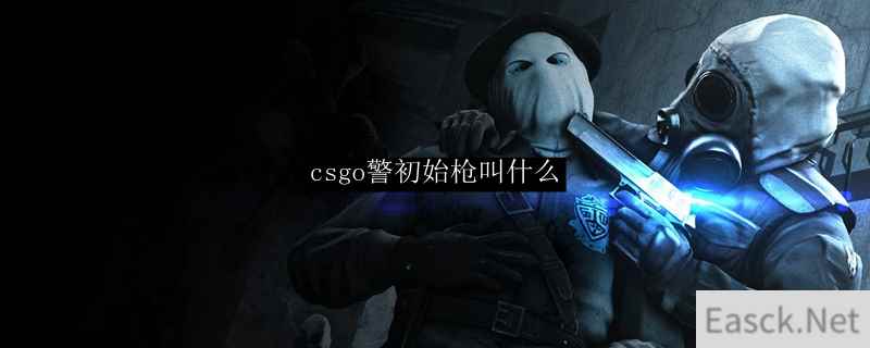 csgo警初始枪叫什么