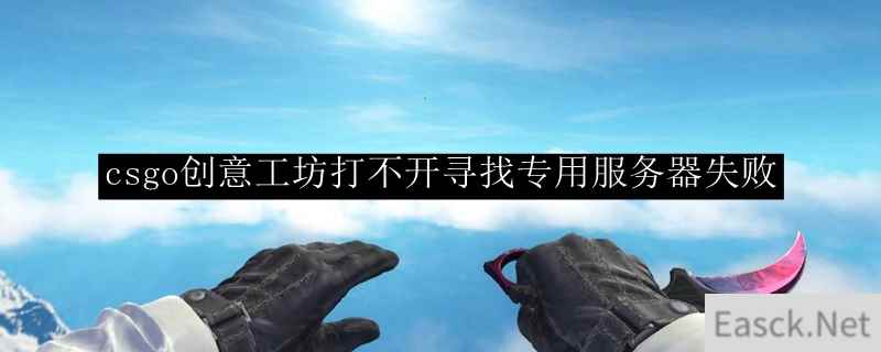 csgo创意工坊打不开寻找专用服务器失败