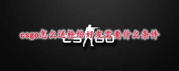 csgo怎么送枪给好友需要什么条件