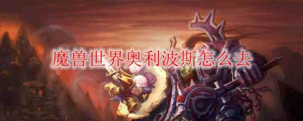 魔兽世界奥利波斯怎么去