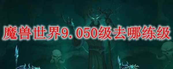 魔兽世界9.050级去哪练级