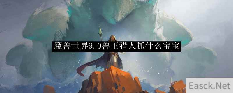 魔兽世界9.0兽王猎人抓什么宝宝