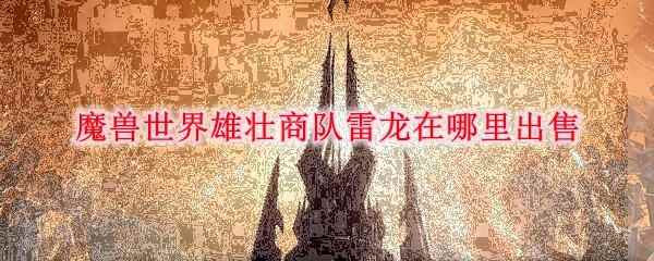 魔兽世界雄壮商队雷龙在哪里出售