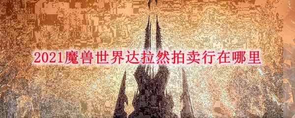 2021魔兽世界达拉然拍卖行在哪里